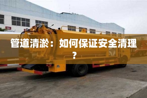 管道清淤：如何保證安全清理？