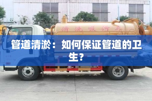 管道清淤：如何保證管道的衛(wèi)生？