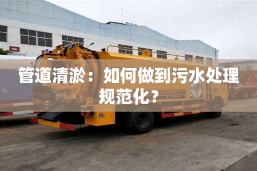 管道清淤：如何做到污水處理規范化？