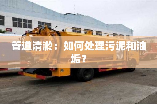 管道清淤：如何處理污泥和油垢？
