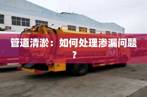 管道清淤：如何處理滲漏問題？