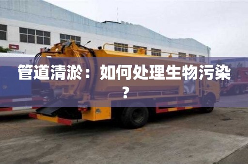 管道清淤:如何處理生物污染? 管道清淤:如何處理生物污染?