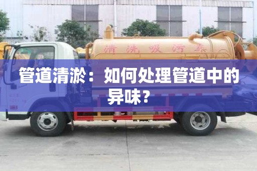 管道清淤：如何處理管道中的異味？