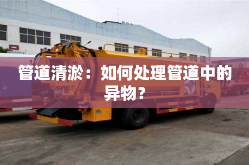管道清淤：如何處理管道中的異物？