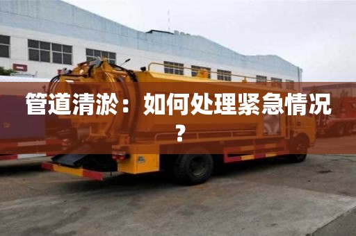 管道清淤：如何處理緊急情況？