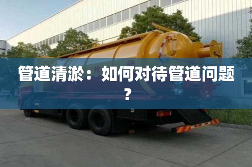 管道清淤：如何對(duì)待管道問題？
