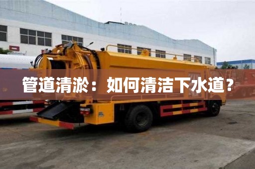 管道清淤：如何清潔下水道？
