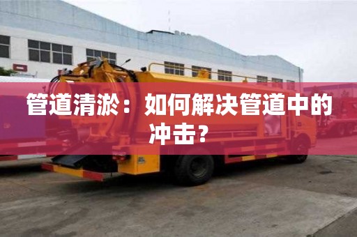 管道清淤：如何解決管道中的沖擊？