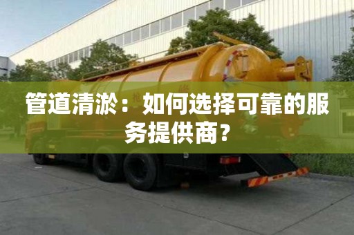 管道清淤：如何選擇可靠的服務(wù)提供商？