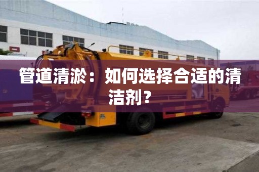 管道清淤：如何選擇合適的清潔劑？