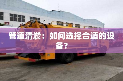 管道清淤：如何選擇合適的設(shè)備？