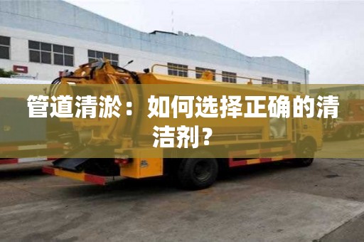 管道清淤：如何選擇正確的清潔劑？