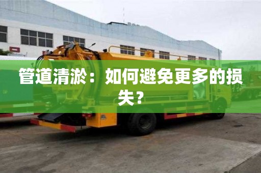 管道清淤：如何避免更多的損失？