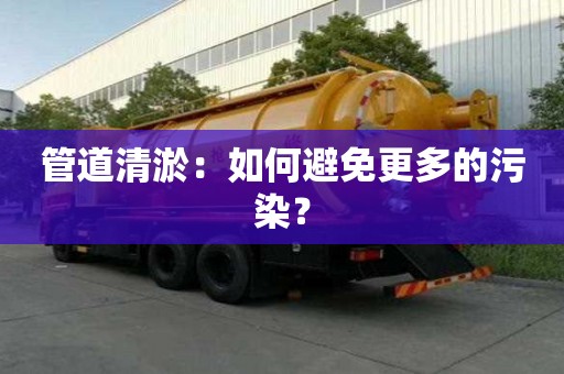 管道清淤：如何避免更多的污染？