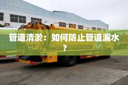 管道清淤：如何防止管道漏水？
