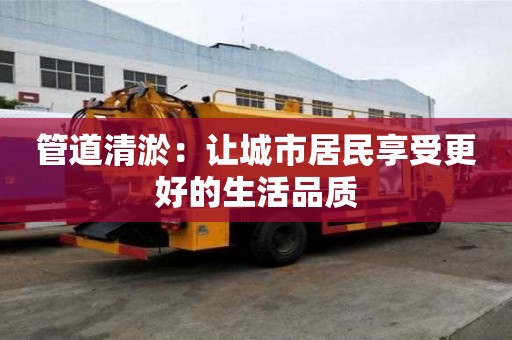 管道清淤：讓城市居民享受更好的生活品質