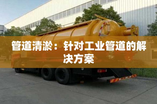 管道清淤：針對工業(yè)管道的解決方案