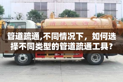管道疏通,不同情況下，如何選擇不同類型的管道疏通工具？
