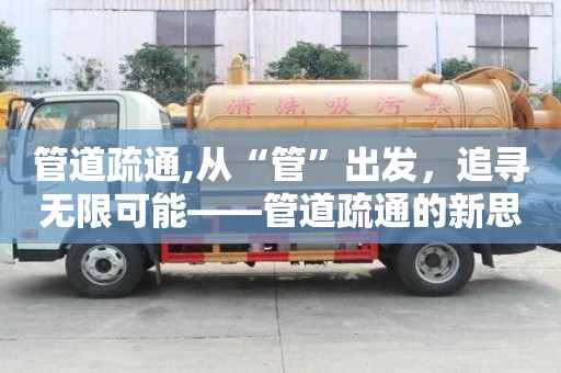 管道疏通,從“管”出發，追尋無限可能——管道疏通的新思路與新理念！