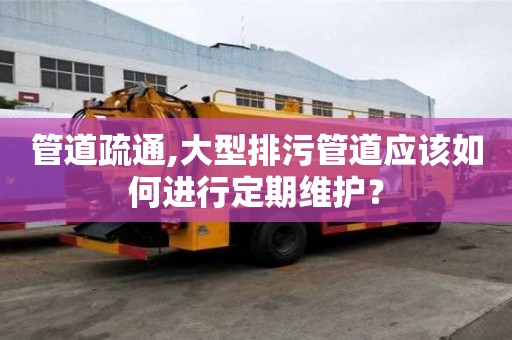 管道疏通,大型排污管道應(yīng)該如何進行定期維護？