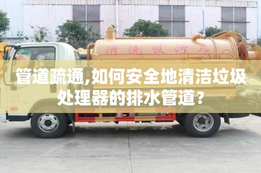 管道疏通,如何安全地清潔垃圾處理器的排水管道？