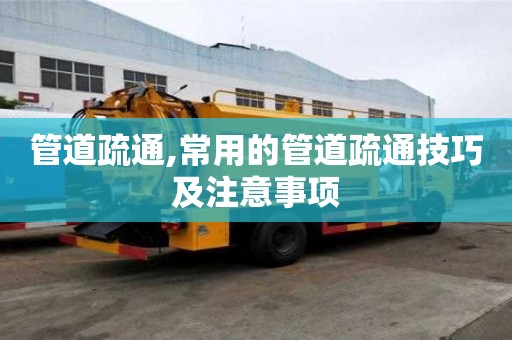 管道疏通,常用的管道疏通技巧及注意事項