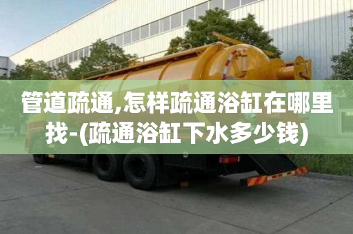 管道疏通,怎樣疏通浴缸在哪里找-(疏通浴缸下水多少錢)