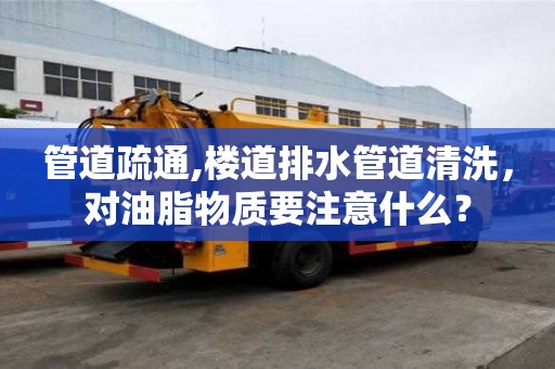 管道疏通,樓道排水管道清洗，對油脂物質(zhì)要注意什么？