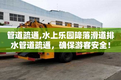 管道疏通,水上樂園降落滑道排水管道疏通，確保游客安全！