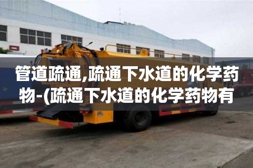 管道疏通,疏通下水道的化學藥物-(疏通下水道的化學藥物有毒嗎)