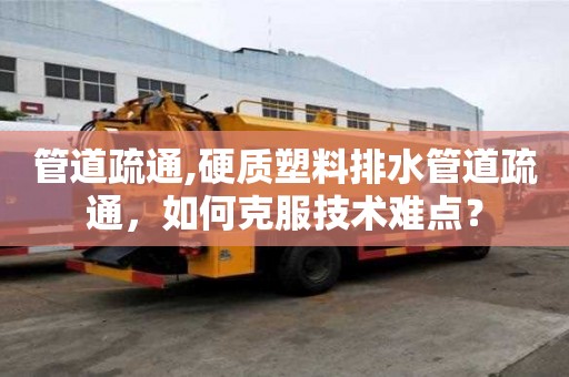 管道疏通,硬質塑料排水管道疏通，如何克服技術難點？
