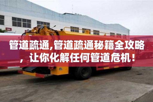 管道疏通,管道疏通秘籍全攻略，讓你化解任何管道危機！