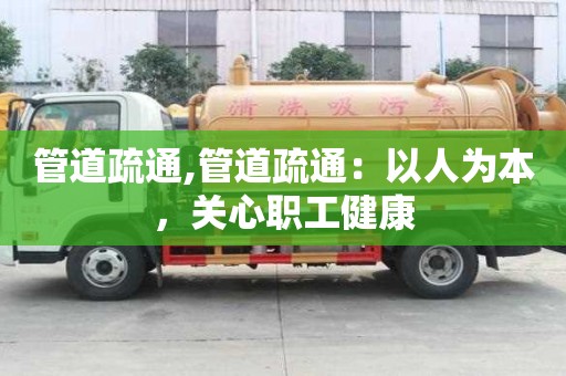 管道疏通,管道疏通：以人為本，關(guān)心職工健康
