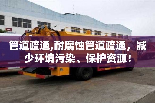 管道疏通,耐腐蝕管道疏通，減少環(huán)境污染、保護資源！