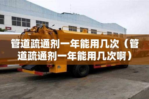 管道疏通劑一年能用幾次（管道疏通劑一年能用幾次啊）
