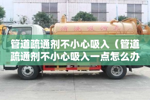 管道疏通劑不小心吸入（管道疏通劑不小心吸入一點怎么辦）