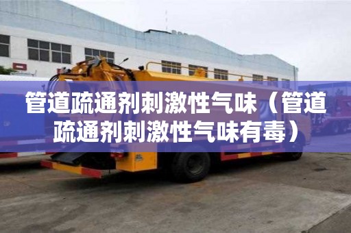 管道疏通劑刺激性氣味（管道疏通劑刺激性氣味有毒）