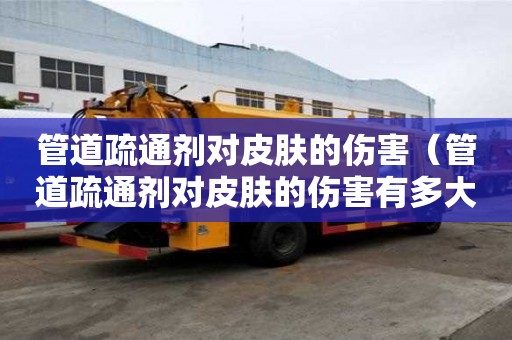 管道疏通劑對皮膚的傷害（管道疏通劑對皮膚的傷害有多大）
