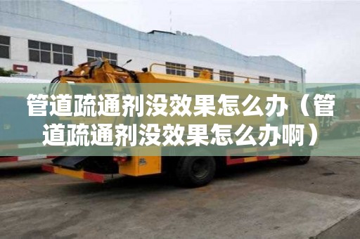 管道疏通劑沒效果怎么辦（管道疏通劑沒效果怎么辦啊）
