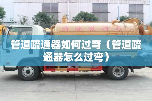 管道疏通器如何過彎（管道疏通器怎么過彎）