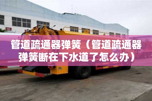 管道疏通器彈簧（管道疏通器彈簧斷在下水道了怎么辦）