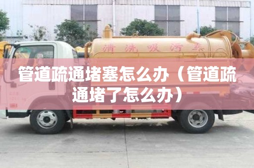 管道疏通堵塞怎么辦（管道疏通堵了怎么辦）