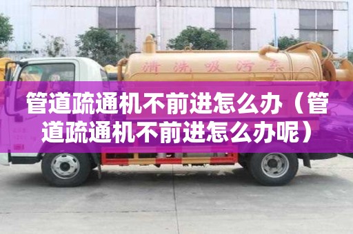 管道疏通機(jī)不前進(jìn)怎么辦（管道疏通機(jī)不前進(jìn)怎么辦呢）