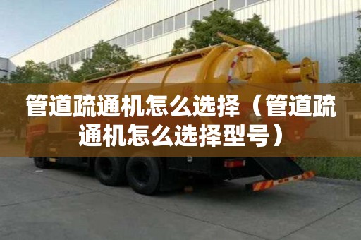 管道疏通機(jī)怎么選擇（管道疏通機(jī)怎么選擇型號(hào)）