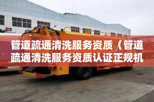管道疏通清洗服務(wù)資質(zhì)（管道疏通清洗服務(wù)資質(zhì)認證正規(guī)機構(gòu)頒發(fā)）