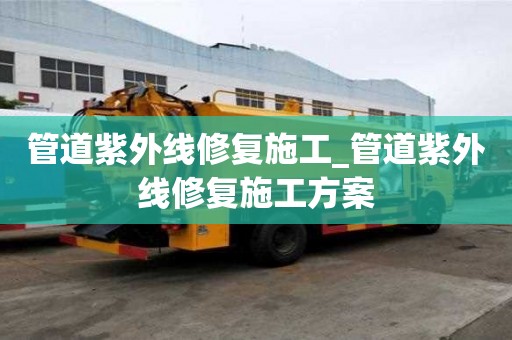 管道紫外線修復施工_管道紫外線修復施工方案