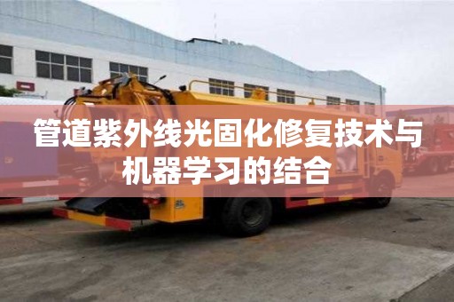 管道紫外線光固化修復(fù)技術(shù)與機(jī)器學(xué)習(xí)的結(jié)合 管道紫外線光固化修復(fù)技術(shù)與機(jī)器學(xué)習(xí)的結(jié)合