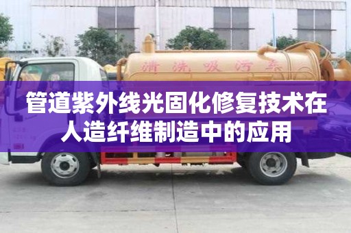 管道紫外線光固化修復技術在人造纖維制造中的應用