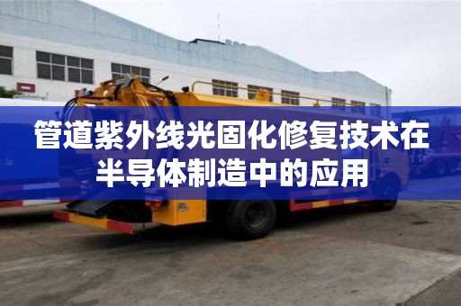 管道紫外線光固化修復技術在半導體制造中的應用