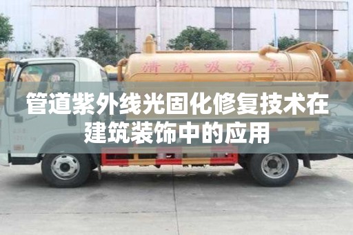 管道紫外線光固化修復技術在建筑裝飾中的應用 管道紫外線光固化修復技術在建筑裝飾中的應用